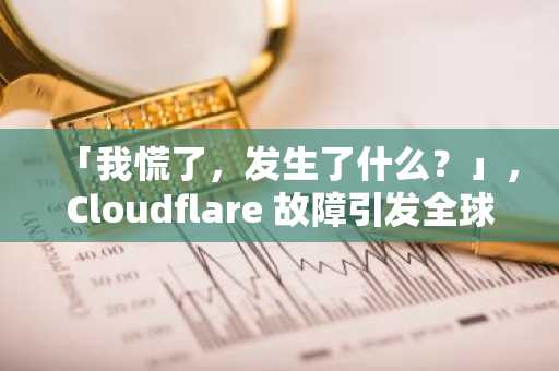 「我慌了，发生了什么？」，Cloudflare 故障引发全球互联网混乱
