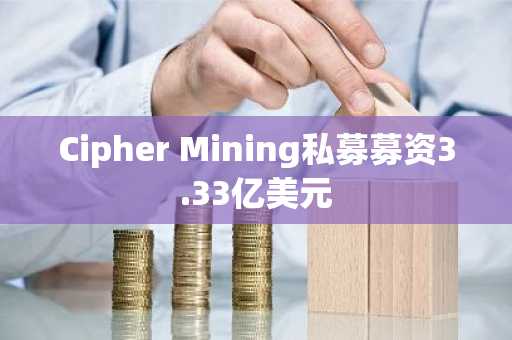 Cipher Mining私募募资3.33亿美元