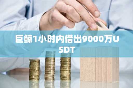 巨鲸1小时内借出9000万USDT