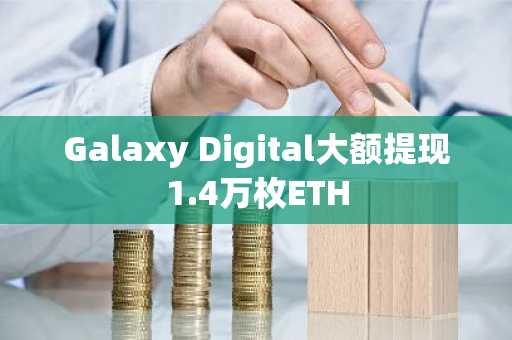 Galaxy Digital大额提现1.4万枚ETH