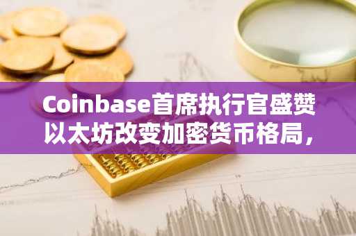 Coinbase首席执行官盛赞以太坊改变加密货币格局，比特币阵营强烈反对