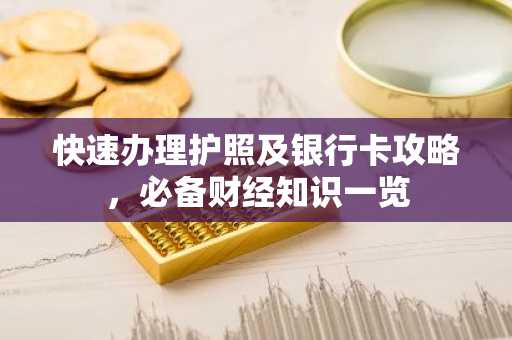 快速办理护照及银行卡攻略，必备财经知识一览