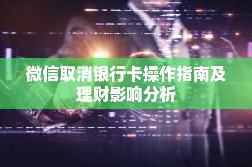 微信取消银行卡操作指南及理财影响分析