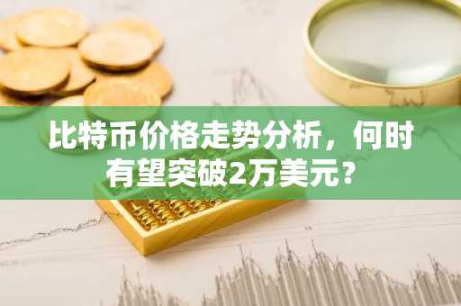 比特币价格走势分析，何时有望突破2万美元？