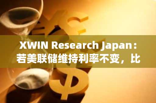 XWIN Research Japan：若美联储维持利率不变，比特币价格或将维持在6万至8万美元区间
