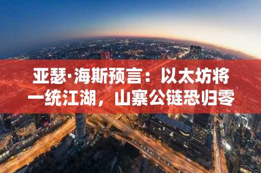亚瑟·海斯预言：以太坊将一统江湖，山寨公链恐归零！