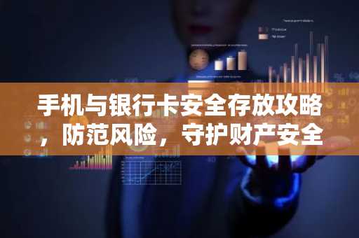 手机与银行卡安全存放攻略，防范风险，守护财产安全