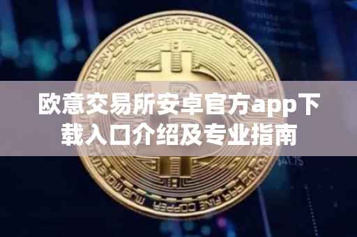 欧意交易所安卓官方app下载入口介绍及专业指南