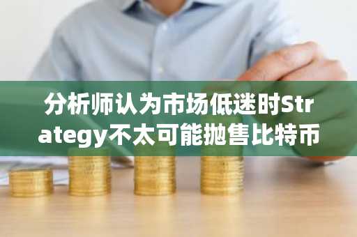 分析师认为市场低迷时Strategy不太可能抛售比特币