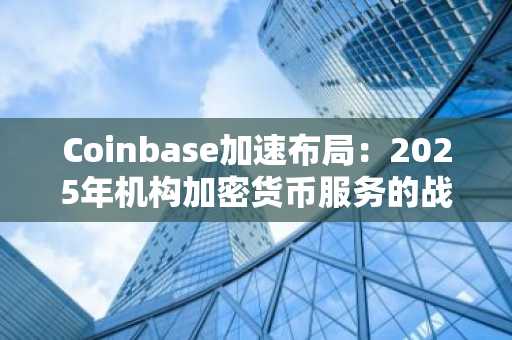 Coinbase加速布局：2025年机构加密货币服务的战略蓝图