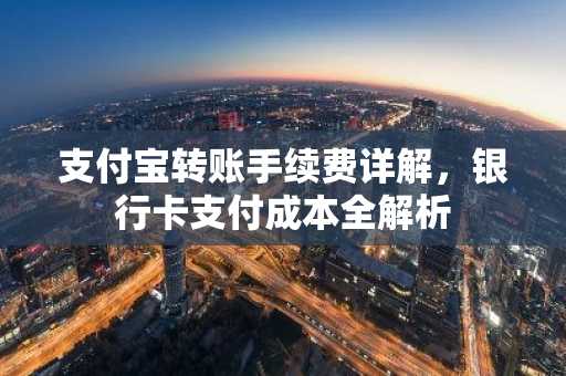 支付宝转账手续费详解，银行卡支付成本全解析