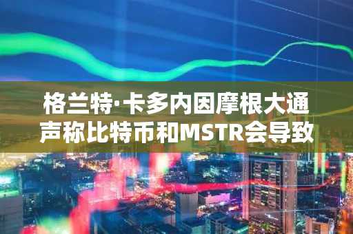 格兰特·卡多内因摩根大通声称比特币和MSTR会导致银行业务倒退而抵制摩根大通:真相在此