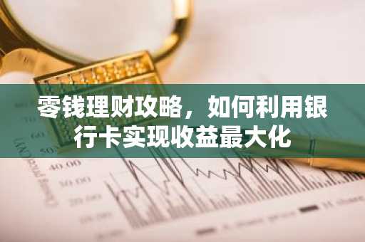 零钱理财攻略，如何利用银行卡实现收益最大化