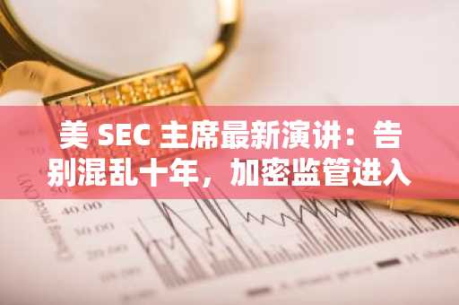 美 SEC 主席最新演讲：告别混乱十年，加密监管进入清晰化时代