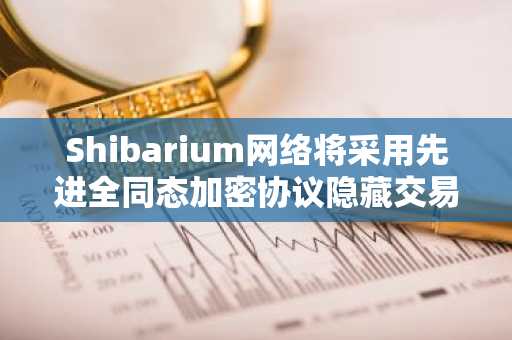 Shibarium网络将采用先进全同态加密协议隐藏交易数据