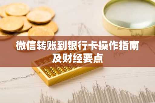 微信转账到银行卡操作指南及财经要点