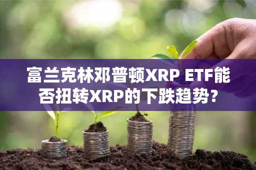 富兰克林邓普顿XRP ETF能否扭转XRP的下跌趋势？