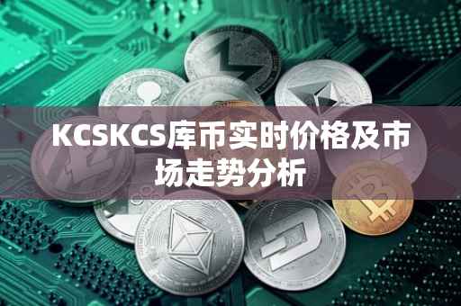 KCSKCS库币实时价格及市场走势分析