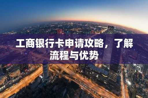工商银行卡申请攻略,了解流程与优势