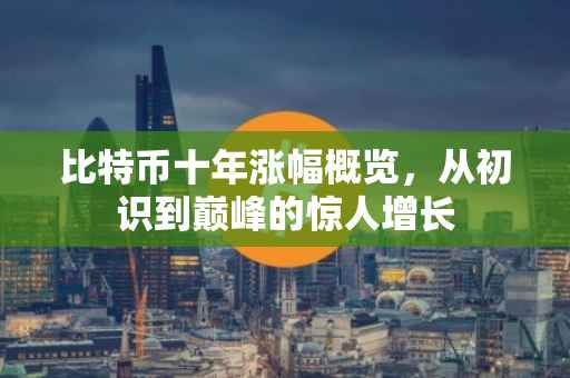 比特币十年涨幅概览，从初识到巅峰的惊人增长