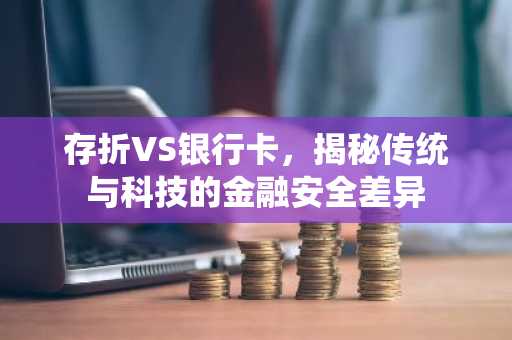 存折VS银行卡，揭秘传统与科技的金融安全差异