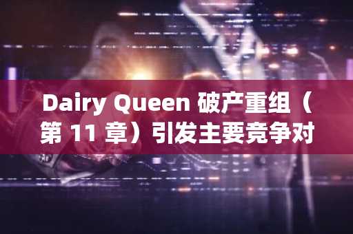 Dairy Queen 破产重组(第 11 章)引发主要竞争对手破产后的冲击