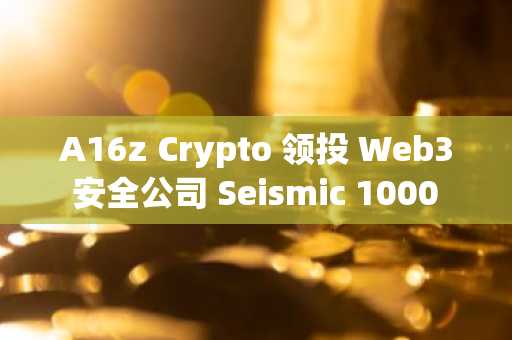 A16z Crypto 领投 Web3 安全公司 Seismic 1000 万美元融资，总融资额达 1700 万美元