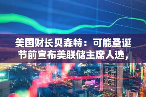 美国财长贝森特：可能圣诞节前宣布美联储主席人选，美联储应回归幕后角色