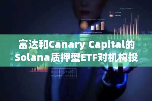 富达和Canary Capital的Solana质押型ETF对机构投资者采用和市场成熟度的战略影响