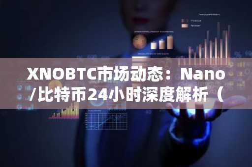 XNOBTC市场动态：Nano/比特币24小时深度解析（2025-11-10）