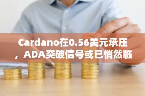Cardano在0.56美元承压，ADA突破信号或已悄然临近