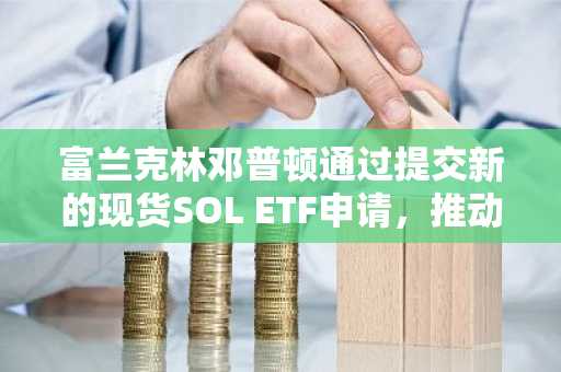 富兰克林邓普顿通过提交新的现货SOL ETF申请,推动Solana的普及。