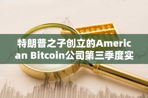 特朗普之子创立的American Bitcoin公司第三季度实现盈利：深入解析其财务表现与战略成果