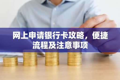 网上申请银行卡攻略，便捷流程及注意事项