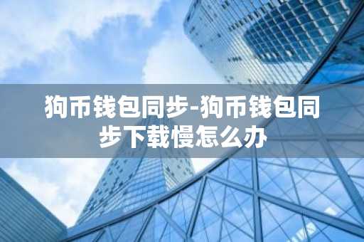 狗币钱包同步-狗币钱包同步下载慢怎么办