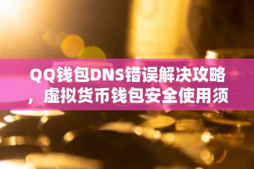 QQ钱包DNS错误解决攻略，虚拟货币钱包安全使用须知