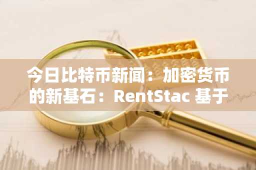 今日比特币新闻:加密货币的新基石:RentStac 基于房地产而非投机建立在现有基础上