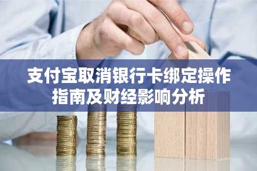 支付宝取消银行卡绑定操作指南及财经影响分析