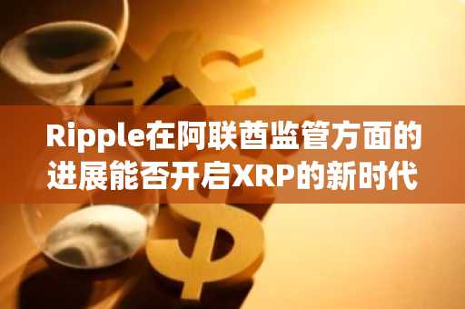 Ripple在阿联酋监管方面的进展能否开启XRP的新时代？