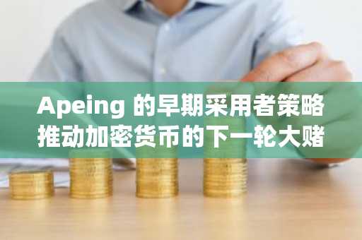 Apeing 的早期采用者策略推动加密货币的下一轮大赌局