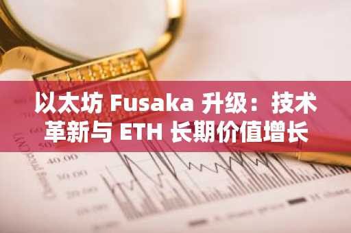 以太坊 Fusaka 升级：技术革新与 ETH 长期价值增长的催化剂