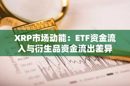 XRP市场动能:ETF资金流入与衍生品资金流出差异