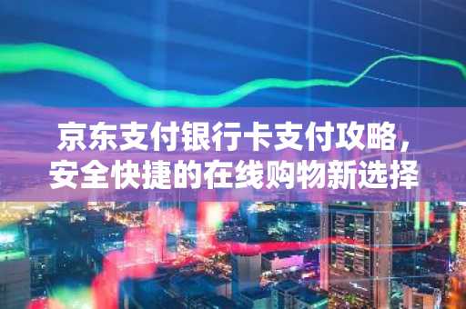 京东支付银行卡支付攻略，安全快捷的在线购物新选择