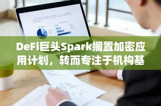 DeFi巨头Spark搁置加密应用计划,转而专注于机构基础设施建设。