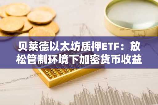 贝莱德以太坊质押ETF:放松管制环境下加密货币收益的新时代