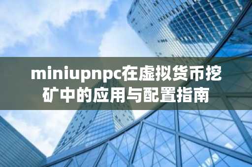 miniupnpc在虚拟货币挖矿中的应用与配置指南