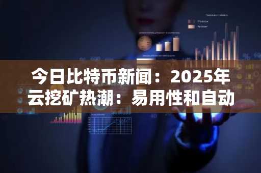 今日比特币新闻：2025年云挖矿热潮：易用性和自动化推动加密货币民主化
