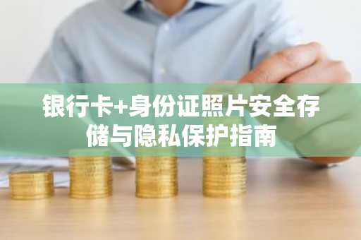 银行卡 身份证照片安全存储与隐私保护指南