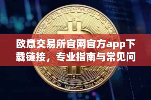 欧意交易所官网官方app下载链接，专业指南与常见问题解答