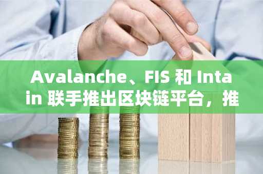 Avalanche、FIS 和 Intain 联手推出区块链平台，推动社区借贷模式革新